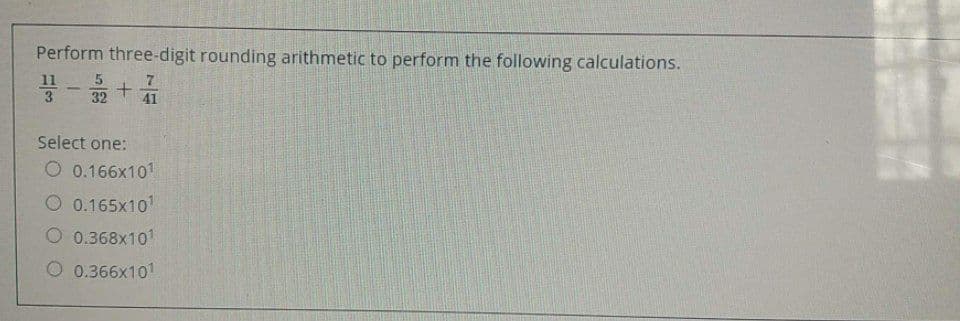 Perform three-digit rounding arithmetic to perform the following calculations.
11
7
41
32
Select one:
O 0.166x101
O 0.165x101
O 0.368x101
O 0.366x101
