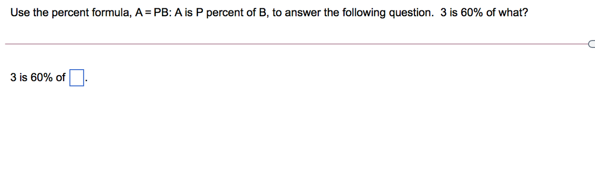 Use the percent formula, A = PB: A is P percent of B, to answer the following question. 3 is 60% of what?
3 is 60% of
