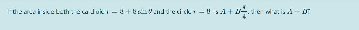 If the area inside both the cardioid r = 8 + 8 sin 0 and the circle r = 8 is A + B÷, then what is A + B?
4
