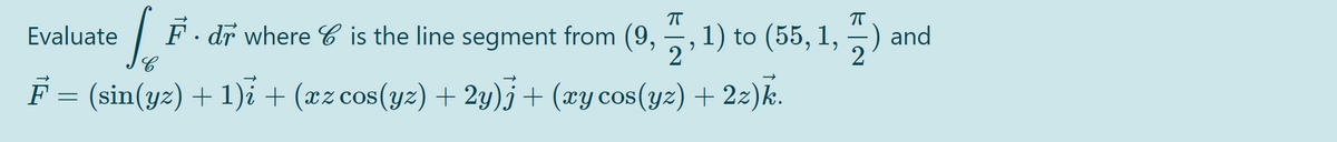 Evaluate
F. dr where C is the line segment from (9, ,
1) to (55, 1, –) and
F = (sin(yz) + 1)i + (xz cos(yz) + 2y)j + (xy cos(yz) + 22)k.
