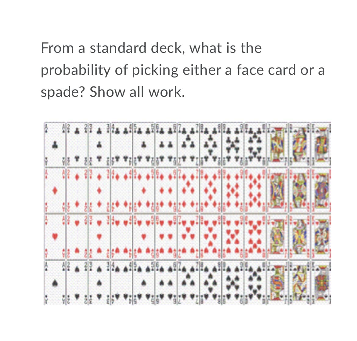From a standard deck, what is the
probability of picking either a face card or a
spade? Show all work.
