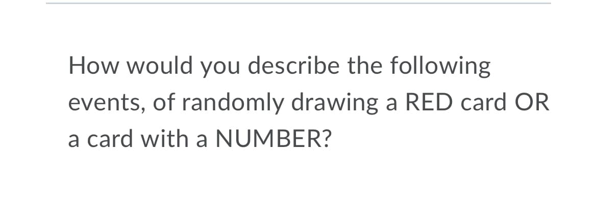 How would you describe the following
events, of randomly drawing a RED card OR
a card with a NUMBER?
