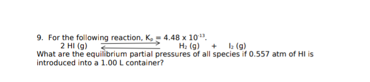 9. For the following reaction, K, = 4.48 x 101³.
2 HI (g)
What are the equilibrium partial pressures of all species if 0.557 atm of HI is
introduced into a 1.00 L container?
H2 (g) + 2 (g)
