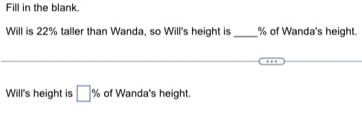 Fill in the blank.
Will is 22% taller than Wanda, so Will's height is
Will's height is % of Wanda's height.
% of Wanda's height.