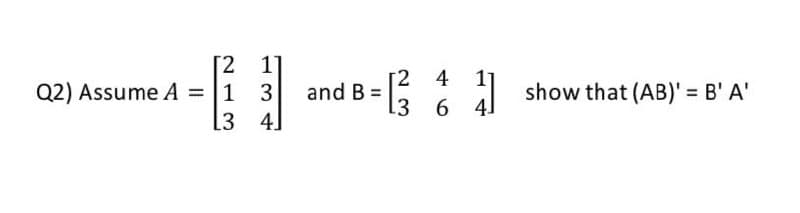 [2 1
Q2) Assume A =1
[3 4]
2 4
and B =
show that (AB)' = B' A'
[3 6 4
