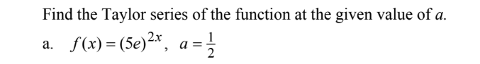 Find the Taylor series of the function at the given value of a.
a. f(x) = (5e)2x, a =
2
