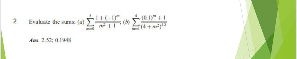 1+(-1)"
(b)
m? + 1
(0.1)" +1
2.
Evaluate the sums: (a)
{(4 +m²)!5
m=1
Ans. 2.52; 0.1948
