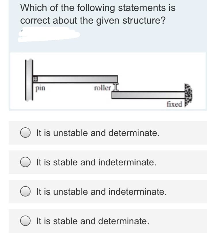 Which of the following statements is
correct about the given structure?
pin
roller I
fixed
It is unstable and determinate.
O It is stable and indeterminate.
It is unstable and indeterminate.
It is stable and determinate.
