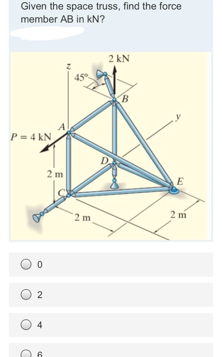 Given the space truss, find the force
member AB in kN?
2 kN
45°
P = 4 kN
2 m
2 m
2 m
O 2
O 4
6.
