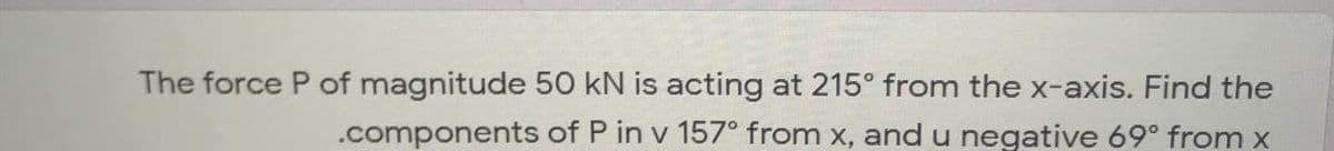 The force P of magnitude 50 kN is acting at 215° from the x-axis. Find the
.components of P in v 157° from x, andu negative 69° from x
