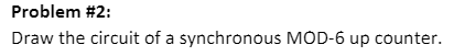 Problem #2:
Draw the circuit of a synchronous MÓD-6 up counter.
