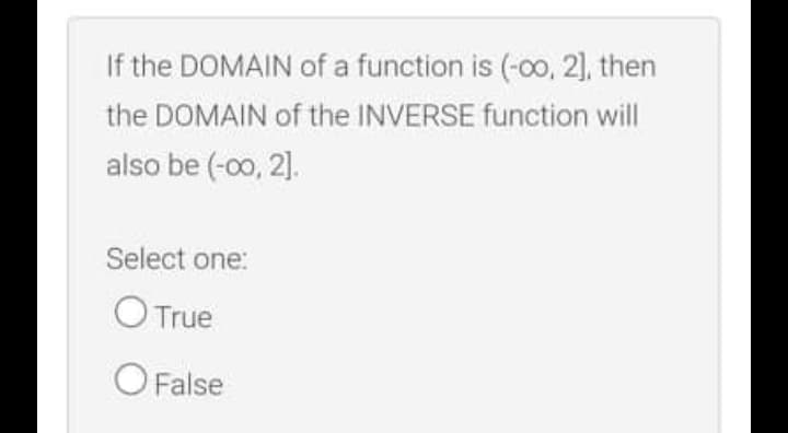 If the DOMAIN of a function is (-oo, 2), then
the DOMAIN of the INVERSE function will
also be (-00, 2).
Select one:
O True
O False
