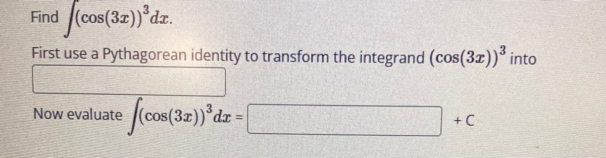 Find (cos(3x)) dr.
[(cos(3x))³dx.
First use a Pythagorean identity to transform the integrand (cos(3x))³ into
Now evaluate (cos(3x))³
dx =
+C