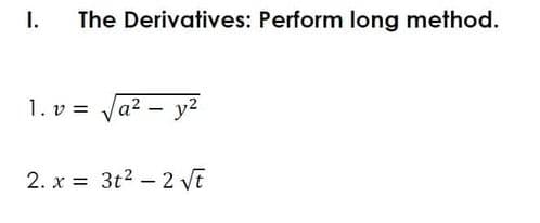 I.
The Derivatives: Perform long method.
1. v = Ja2 – y?
2. x = 3t2 - 2 Vt
