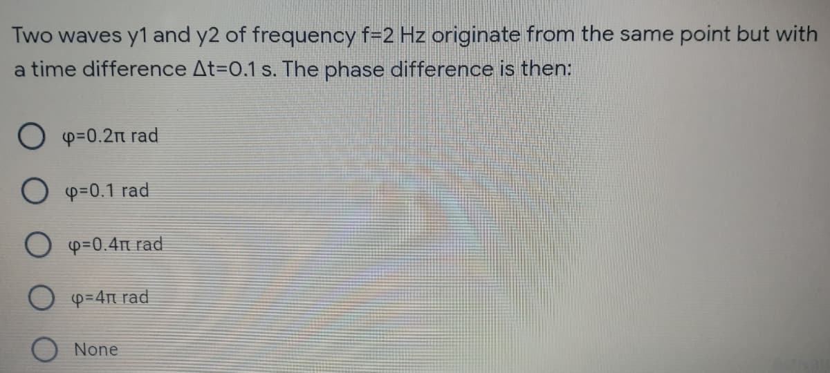 Two waves y1 and y2 of frequency f=2 Hz originate from the same point but with
a time difference At=D0.1 s. The phase difference is then:
O p=0.2n rad
O p=0.1 rad
O p=0.4m rad
p=4n rad
None
