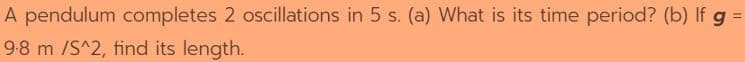 À pendulum completes 2 oscillations in 5 s. (a) What is its time period? (b) If g =
9-8 m /S^2, find its length.
