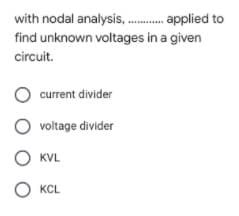 with nodal analysis, . applied to
find unknown voltages in a given
circuit.
current divider
voltage divider
O KVL
O KCL
O o o o
