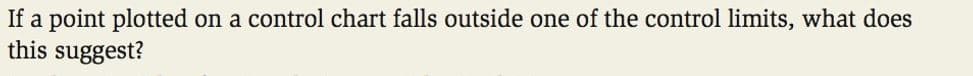 on a control chart falls outside one of the control limits, what does
If a point plotted
this suggest?
