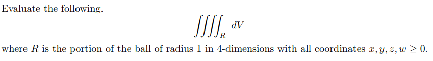 Evaluate the following.
dV
where R is the portion of the ball of radius 1 in 4-dimensions with all coordinates x, y, z, w > 0.
