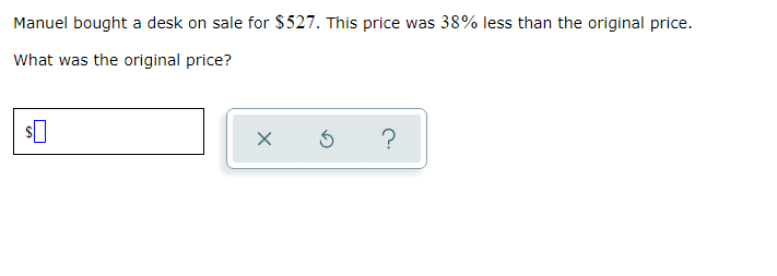 Manuel bought a desk on sale for $527. This price was 38% less than the original price.
What was the original price?
