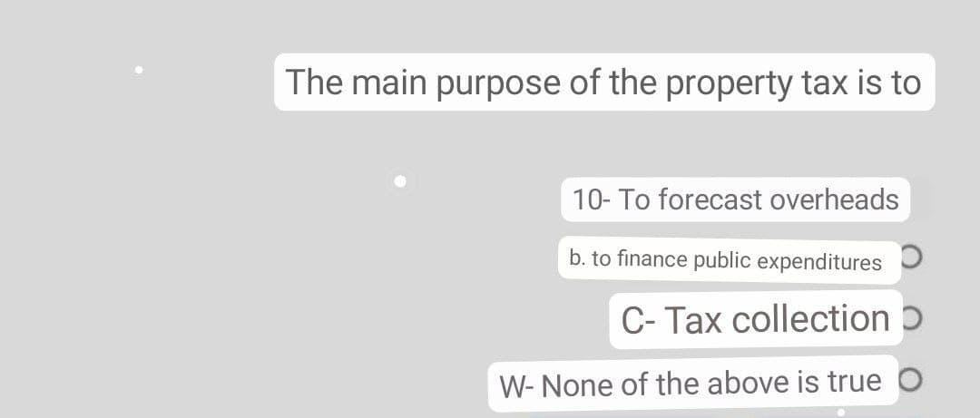 The main purpose of the property tax is to
10- To forecast overheads
b. to finance public expenditures
C- Tax collection ɔ
W- None of the above is true O
