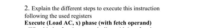 2. Explain the different steps to execute this instruction
following the used registers
Execute (Load AC, x) phase (with fetch operand)
