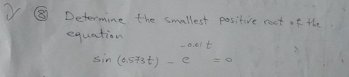 (8)
Determine the smallest positive roct of the
equation
- 0.0i t
sin (0.573t)
(0)
