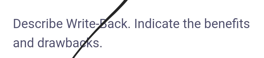 Describe Write-Back. Indicate the benefits
and drawbagks.
