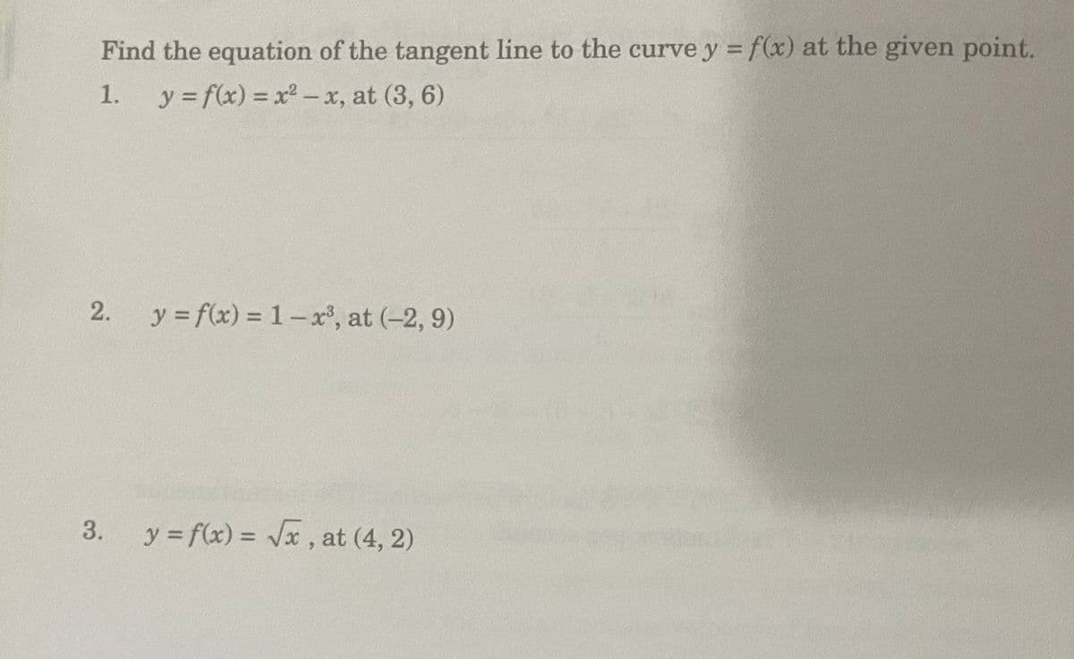 Find the equation of the tangent line to the curve y = f(x) at the given point.
1.
y = f(x) = x - x, at (3, 6)
y = f(x) = 1-x, at (-2, 9)
3.
y = f(x) = Jx , at (4, 2)
%3D
2.
