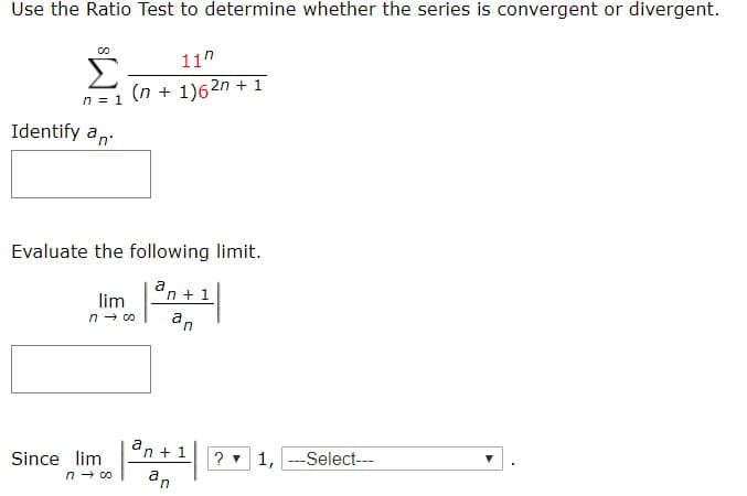 Use the Ratio Test to determine whether the series is convergent or divergent.
00
Σ
(n1)62n 1
11n
n 1
Identify an
Evaluate the following limit.
a
n+1
lim
an
n co
an1
? 1,Select-
Since lim
n co
a
