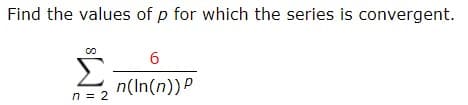 Find the values of p for which the series is convergent.
Σ
6
n(In(n)) P
n 2
