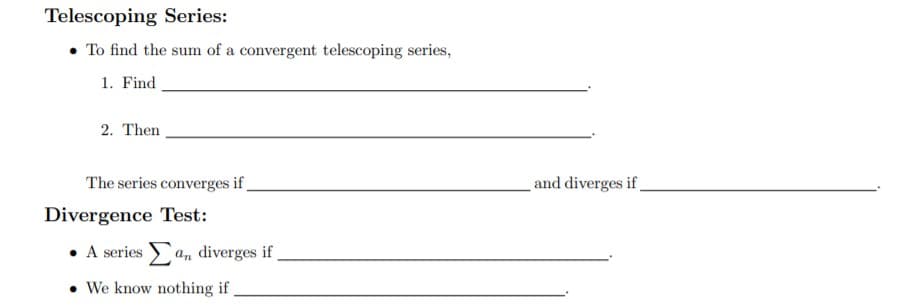 Telescoping Series:
To find the sum of a convergent telescoping series,
1. Find
2. Then
and diverges if
The series converges if
Divergence Test:
A seriesan diverges if
We know nothing if
