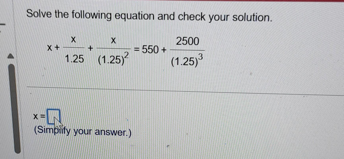 Solve the following equation and check your solution.
X +
X=
X
X
1.25 (1.25)²
+
=0
(Simplify your answer.)
= 550 +
2500
(1.25)³