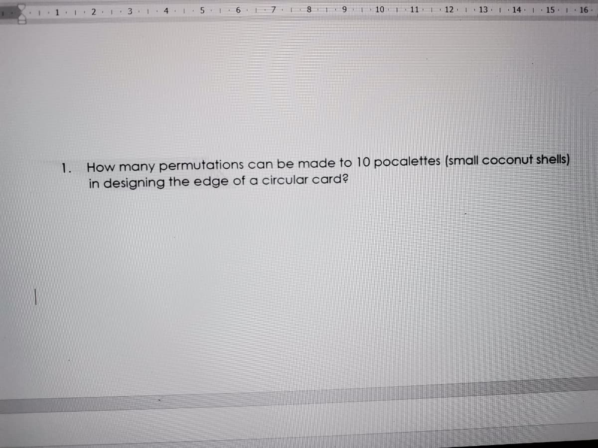 2 .1 3
4 .
10
11
T 12
13
| 14. I
15. 1. 16 ·
How many permutations can be made to 10 pocalettes (small coconut shells)
in designing the edge of a circular card?
1.
