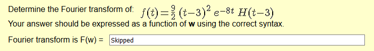 Determine the Fourier transform of: f(t) = (t-3)² e-8t H(t-3)
Your answer should be expressed as a function of w using the correct syntax.
Fourier transform is F(w) = Skipped
