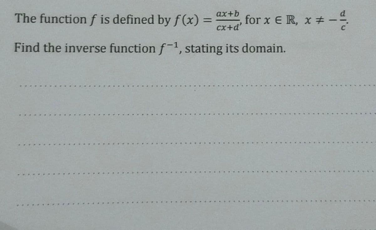 ax+b
The function f is defined by f(x) =
for x ER, x # --
%3D
cx+d'
Find the inverse function f-1, stating its domain.
