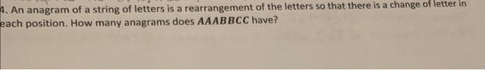 4. An anagram of a string of letters is a rearrangement of the letters so that there is a change of letter in
each position. How many anagrams does AAABBCC have?
