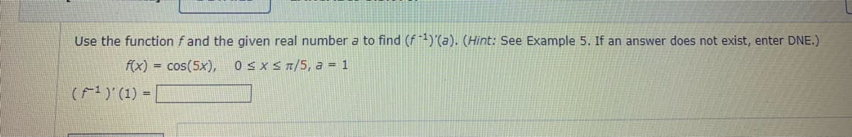 Use the function f and the given real number a to find (f 1)'(a). (Hìnt: See Example 5. If an answer does not exist, enter DNE.)
f(x) = cos(5x),
0 < XS 7/5, a = 1
(F) (1) =
