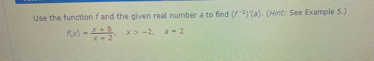 Use the function f and the given real number a to find (F-) (a). (Hint: See Example 5.)
X+ 8
f(x) =
X + 2
x -2,
a = 2
