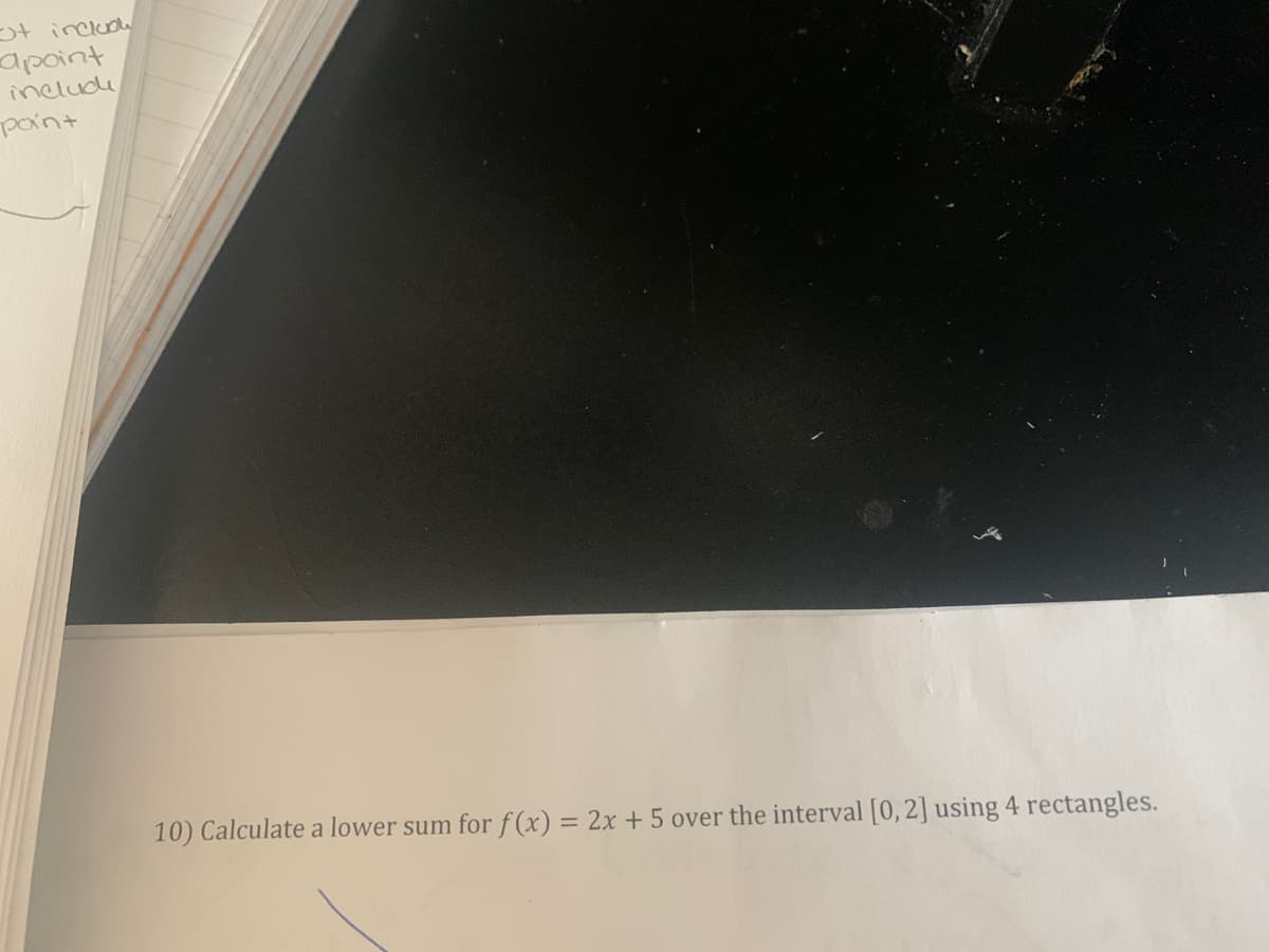 ot includ
apoint
include
paint
10) Calculate a lower sum for f (x) = 2x + 5 over the interval [0,2] using 4 rectangles.
