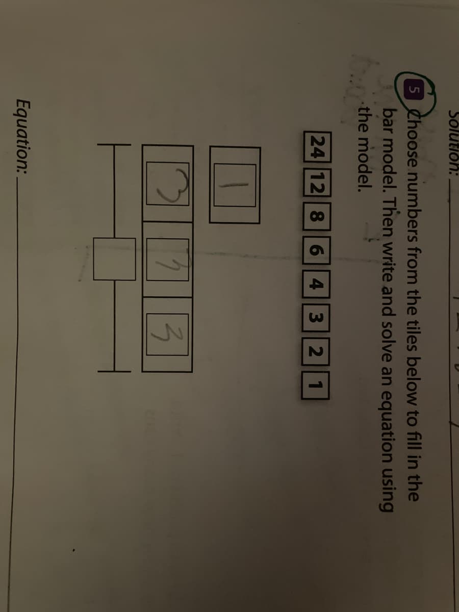 Solution:
5 Choose numbers from the tiles below to fill in the
bar model. Then write and solve an equation using
the model.
24 12 8 6 4 3 2 1
T
Equation:
2
3