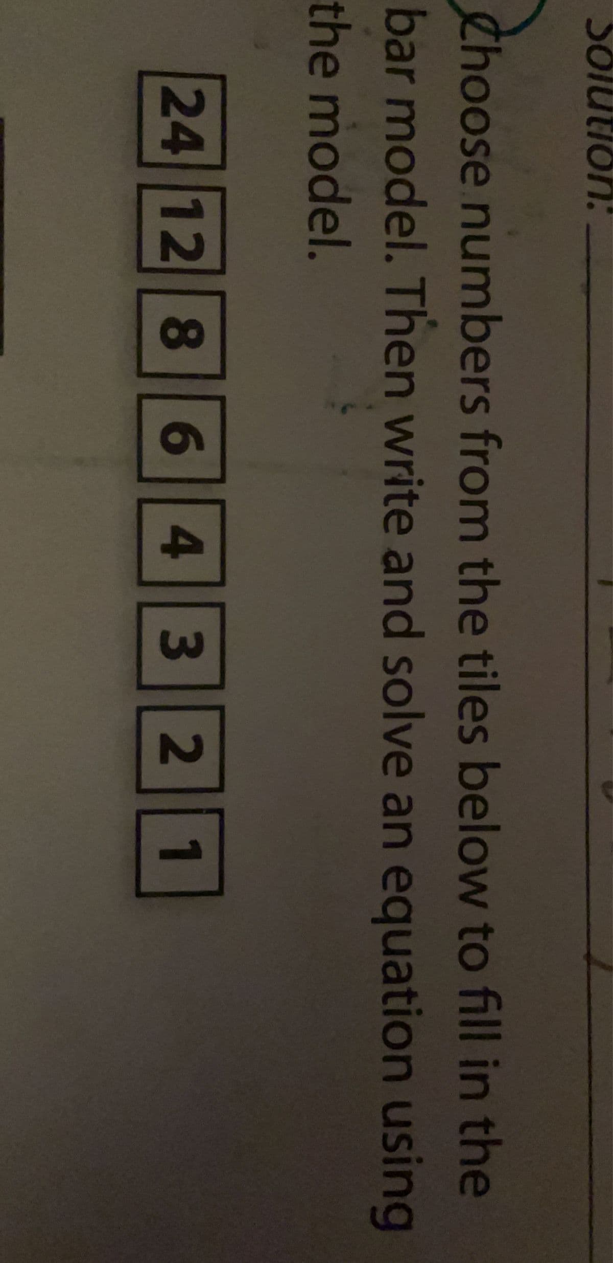 Solution!
Choose numbers from the tiles below to fill in the
bar model. Then write and solve an equation using
the model.
24 12 8 6 4 3 2 1