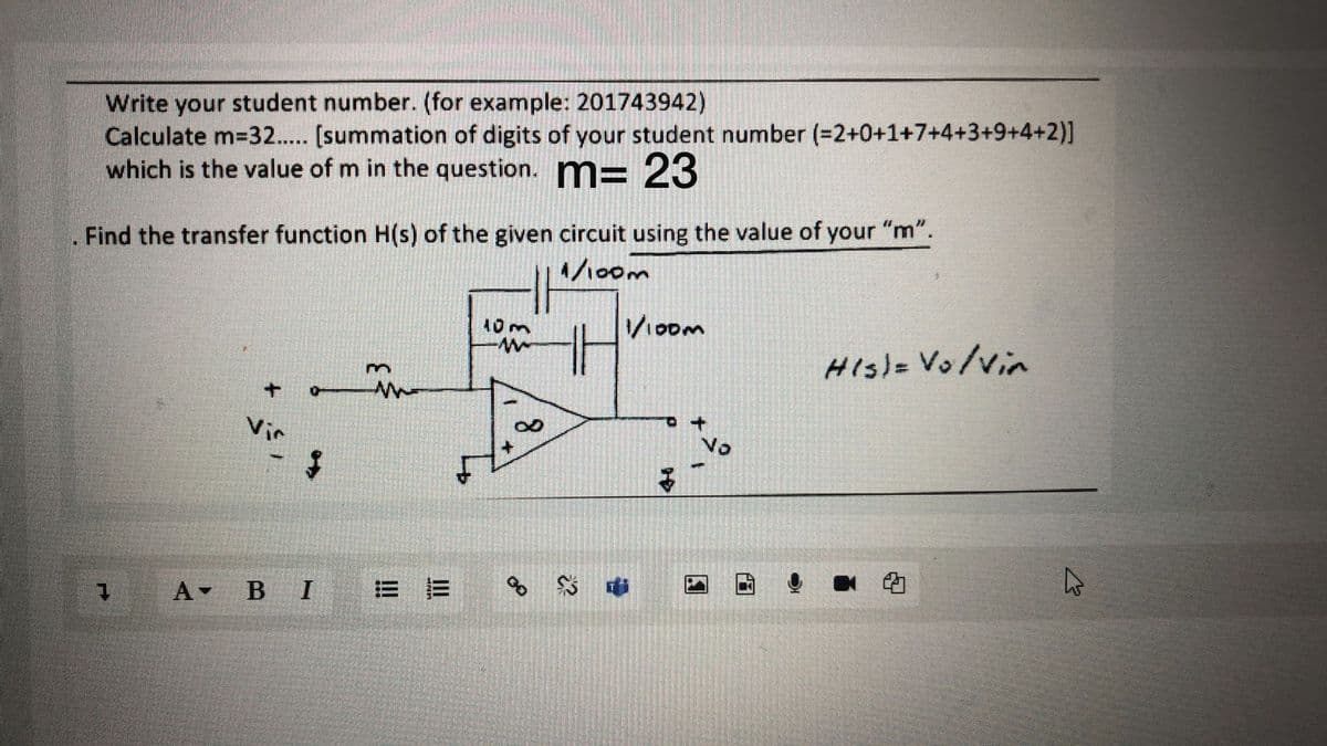 Write your student number. (for example: 201743942)
Calculate m=32... (summation of digits of your student number (=2+0+1+7+4+3+9+4+2)]
which is the value of m in the question. m=
23
Find the transfer function H(s) of the given circuit using the value of your "m".
1/100m
40m
V10om
HIs)= Vo/vin
Vir
A B I
of
