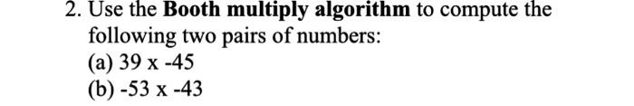 2. Use the Booth multiply algorithm to compute the
following two pairs of numbers:
(a) 39 x -45
(b) -53 x-43