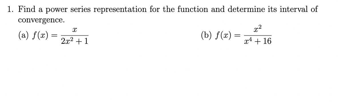 1. Find a power series representation for the function and determine its interval of
convergence.
x²
X
(a) f(x) =
(b) f(x) =
=
2x² + 1
x4 + 16