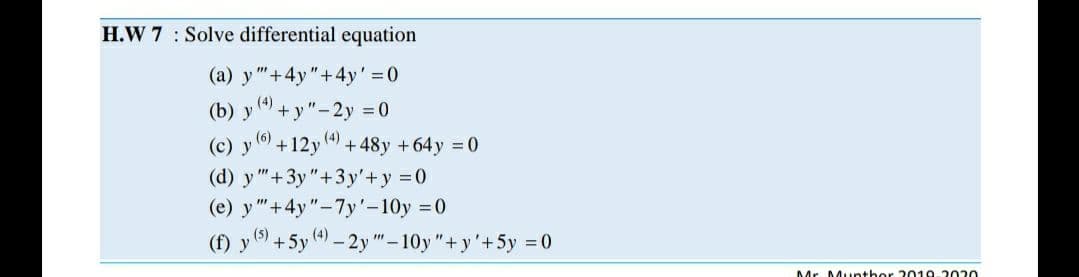 H.W 7 : Solve differential equation
(a) y "+4y"+4y' 0
(4)
(b) y ") + y "-2y = 0
(6)
(с) у
+12y 4) +48y +64y = 0
(d) y "+3y"+3 y'+y 0
(e) y"+4y"-7y'-10y 0
(f) y 9 +5y ) - 2y "-10y"+y'+5y = 0
(5)
(4)
Mr. Munthor 2019.2020
