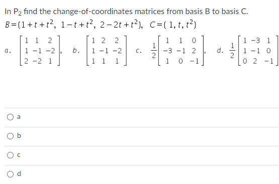 In P2 find the change-of-coordinates
B={1+t+t², 1-t+t², 2-2t+t²), C={ 1, t, t²}
a.
O
O
O
a
O
1 1 2
1 -1 -2
-2 1
2
b.
matrices from basis B to basis C.
12 2
1 -1 -2
1 1 1
C.
1 1
-3 -1 2
1 0 -1
-1 0
0 2 -1