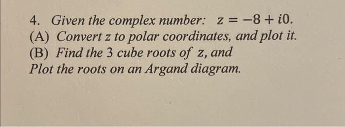 4. Given the complex number: z = -8 + 10.
(A) Convert z to polar coordinates, and plot it.
(B) Find the 3 cube roots of z, and
Plot the roots on an Argand diagram.