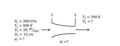 T2 = 390 K
Vz = ?
P, = 300 kPa
= 400 K
v, = 20 m/sec
D1 = 15 cm
P1 = ?
T1
m =?
