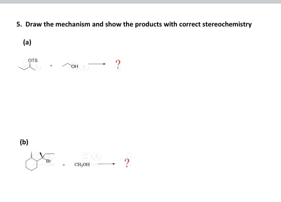 5. Draw the mechanism and show the products with correct stereochemistry
(a)
OTS
(b)
Br
OH
+ CH₂OH Str
?
?